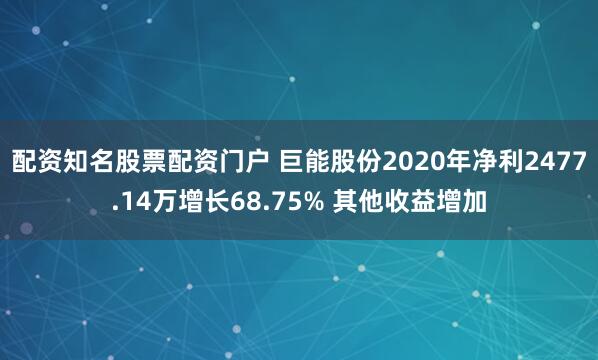 配资知名股票配资门户 巨能股份2020年净利2477.14万增长68.75% 其他收益增加
