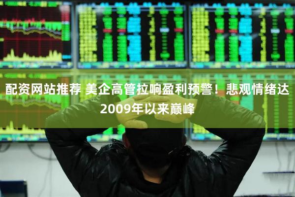 配资网站推荐 美企高管拉响盈利预警！悲观情绪达2009年以来巅峰