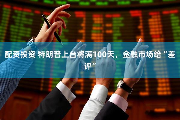 配资投资 特朗普上台将满100天，金融市场给“差评”