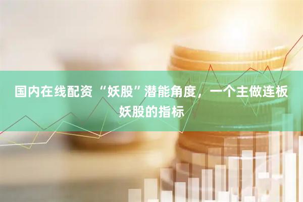 国内在线配资 “妖股”潜能角度，一个主做连板妖股的指标
