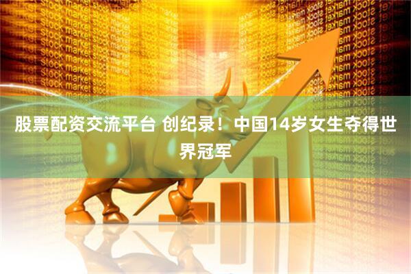 股票配资交流平台 创纪录！中国14岁女生夺得世界冠军