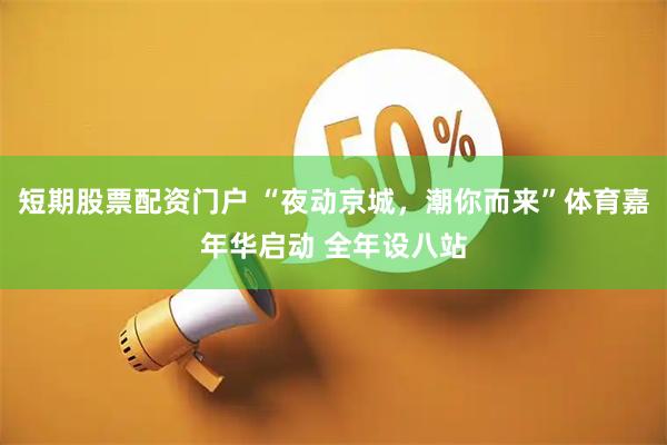 短期股票配资门户 “夜动京城，潮你而来”体育嘉年华启动 全年设八站