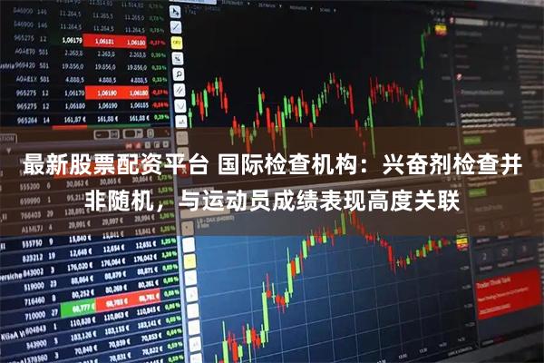 最新股票配资平台 国际检查机构：兴奋剂检查并非随机，与运动员成绩表现高度关联