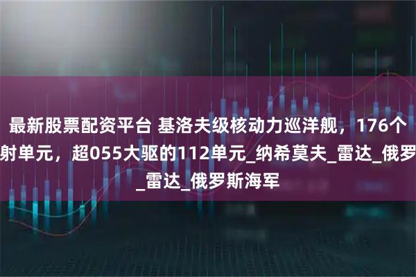 最新股票配资平台 基洛夫级核动力巡洋舰，176个垂直发射单元，超055大驱的112单元_纳希莫夫_雷达_俄罗斯海军