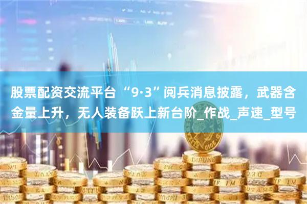 股票配资交流平台 “9·3”阅兵消息披露，武器含金量上升，无人装备跃上新台阶_作战_声速_型号