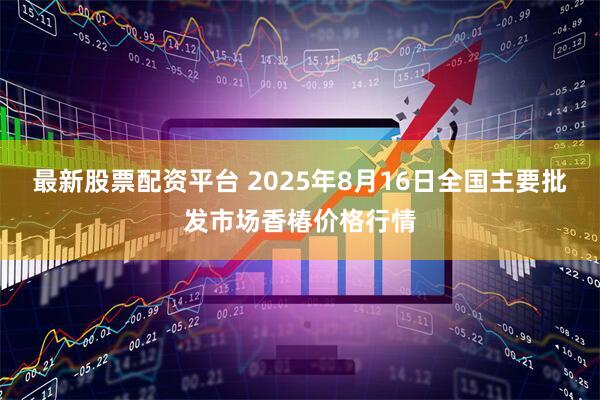 最新股票配资平台 2025年8月16日全国主要批发市场香椿价格行情
