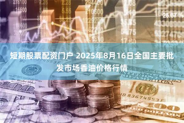 短期股票配资门户 2025年8月16日全国主要批发市场香油价格行情