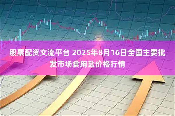 股票配资交流平台 2025年8月16日全国主要批发市场食用盐价格行情