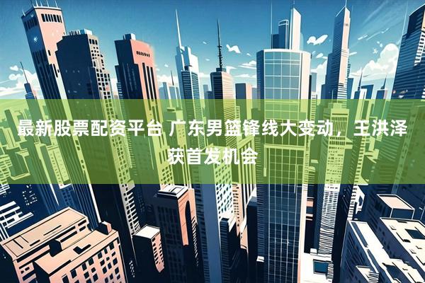 最新股票配资平台 广东男篮锋线大变动，王洪泽获首发机会