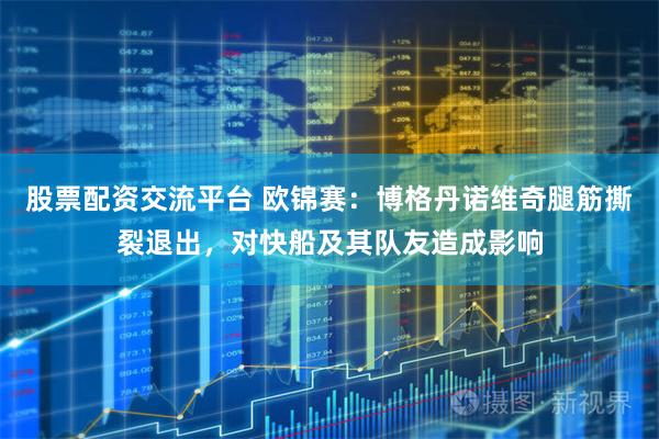 股票配资交流平台 欧锦赛：博格丹诺维奇腿筋撕裂退出，对快船及其队友造成影响