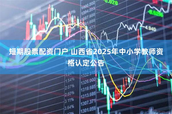 短期股票配资门户 山西省2025年中小学教师资格认定公告