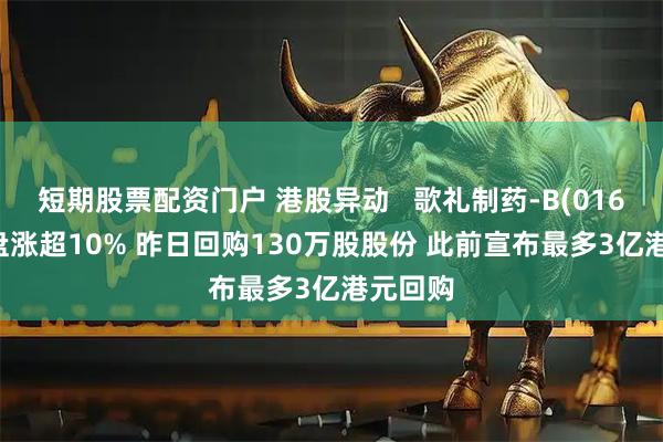 短期股票配资门户 港股异动   歌礼制药-B(01672)早盘涨超10% 昨日回购130万股股份 此前宣布最多3亿港元回购