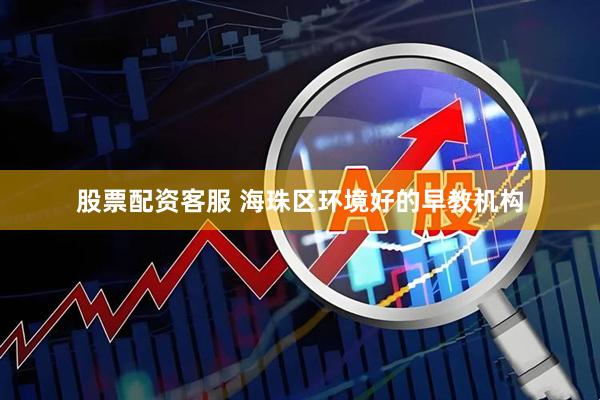 股票配资客服 海珠区环境好的早教机构