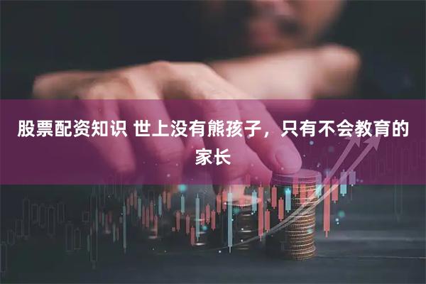 股票配资知识 世上没有熊孩子，只有不会教育的家长