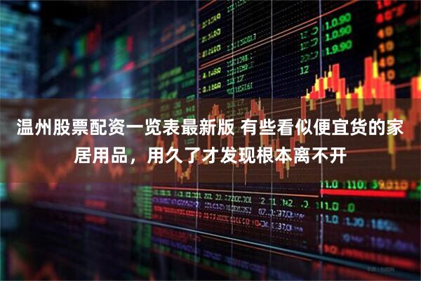 温州股票配资一览表最新版 有些看似便宜货的家居用品，用久了才发现根本离不开