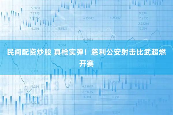 民间配资炒股 真枪实弹！慈利公安射击比武超燃开赛