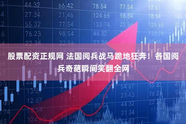 股票配资正规网 法国阅兵战马跪地狂奔！各国阅兵奇葩瞬间笑翻全网