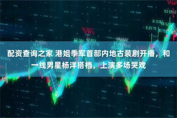 配资查询之家 港姐季军首部内地古装剧开播，和一线男星杨洋搭档，上演多场哭戏