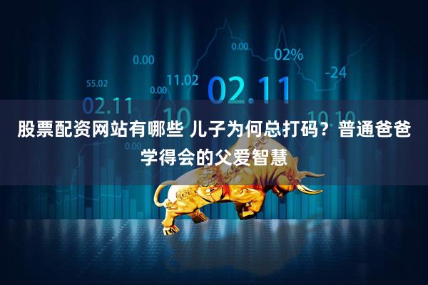 股票配资网站有哪些 儿子为何总打码？普通爸爸学得会的父爱智慧