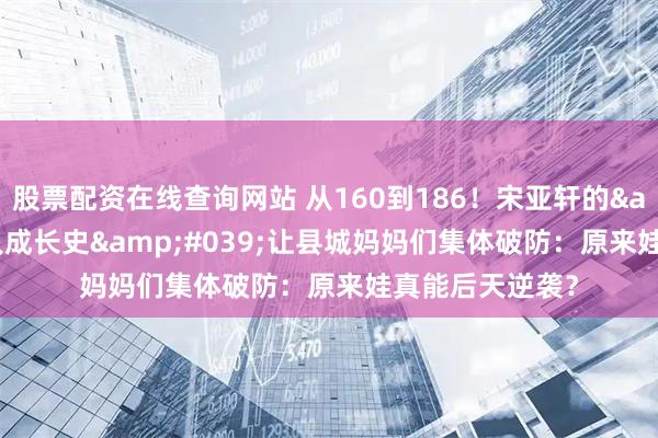 股票配资在线查询网站 从160到186！宋亚轩的'巨人成长史'让县城妈妈们集体破防：原来娃真能后天逆袭？