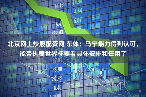 北京网上炒股配资网 东体：马宁能力得到认可，能否执裁世界杯要看具体安排和任用了