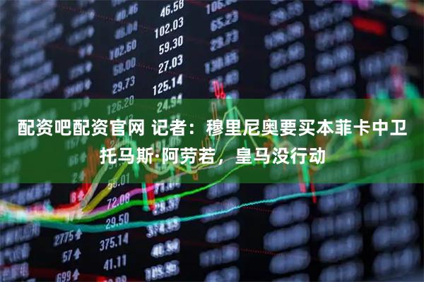 配资吧配资官网 记者：穆里尼奥要买本菲卡中卫托马斯·阿劳若，皇马没行动