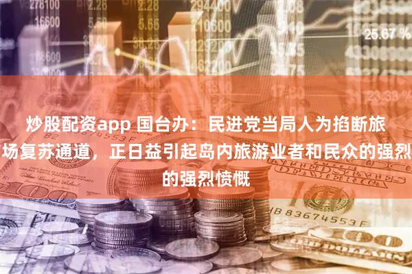 炒股配资app 国台办：民进党当局人为掐断旅游市场复苏通道，正日益引起岛内旅游业者和民众的强烈愤慨