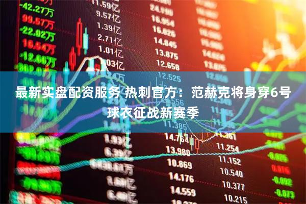 最新实盘配资服务 热刺官方：范赫克将身穿6号球衣征战新赛季