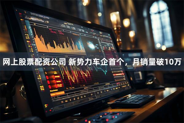 网上股票配资公司 新势力车企首个，月销量破10万