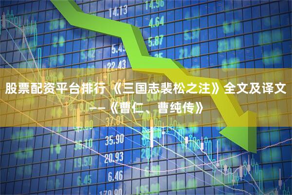 股票配资平台排行 《三国志裴松之注》全文及译文——《曹仁、曹纯传》