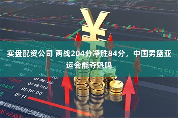 实盘配资公司 两战204分净胜84分，中国男篮亚运会能夺魁吗